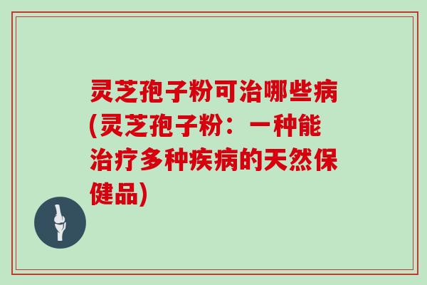 灵芝孢子粉可哪些(灵芝孢子粉：一种能多种的天然保健品)