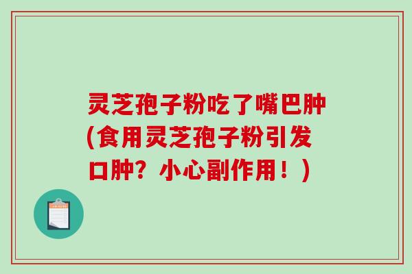 灵芝孢子粉吃了嘴巴肿(食用灵芝孢子粉引发口肿？小心副作用！)