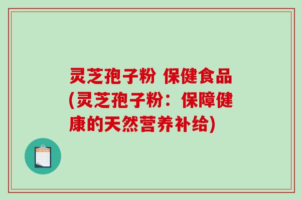 灵芝孢子粉 保健食品(灵芝孢子粉：保障健康的天然营养补给)