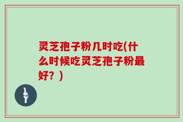 灵芝孢子粉几时吃(什么时候吃灵芝孢子粉好？)