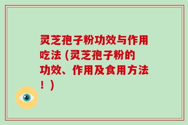 灵芝孢子粉功效与作用吃法 (灵芝孢子粉的功效、作用及食用方法！)