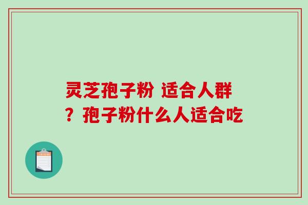 灵芝孢子粉 适合人群？孢子粉什么人适合吃