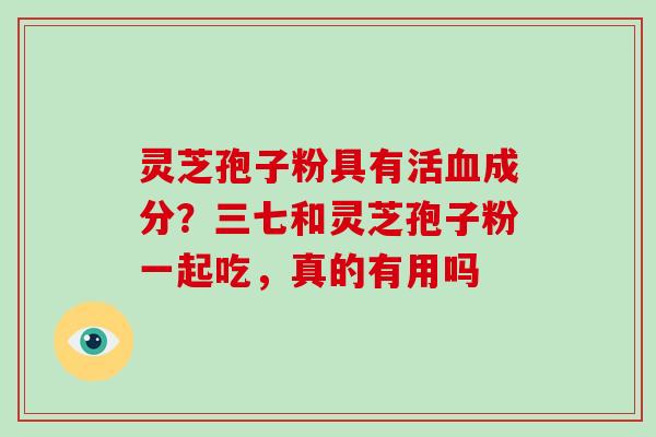 灵芝孢子粉具有活成分？三七和灵芝孢子粉一起吃，真的有用吗