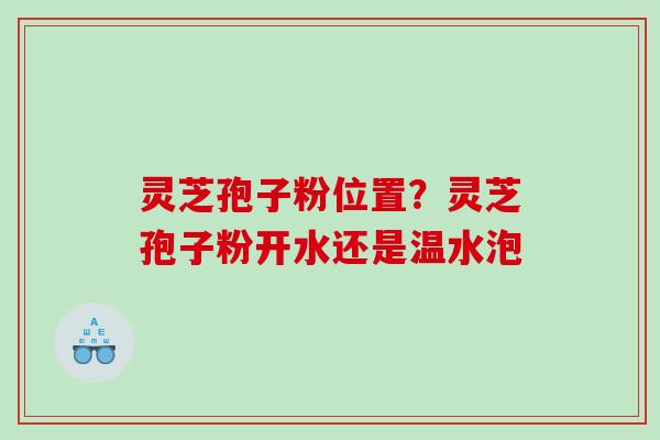 灵芝孢子粉位置？灵芝孢子粉开水还是温水泡