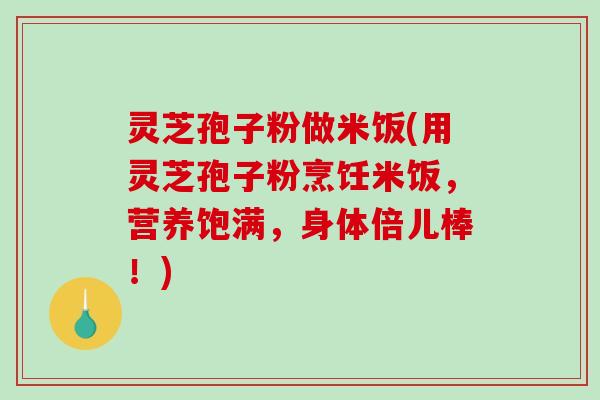 灵芝孢子粉做米饭(用灵芝孢子粉烹饪米饭，营养饱满，身体倍儿棒！)