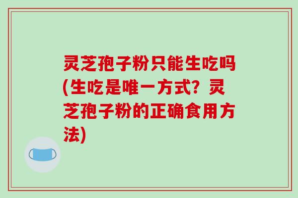 灵芝孢子粉只能生吃吗(生吃是方式？灵芝孢子粉的正确食用方法)