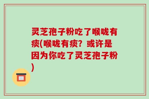 灵芝孢子粉吃了喉咙有痰(喉咙有痰？或许是因为你吃了灵芝孢子粉)