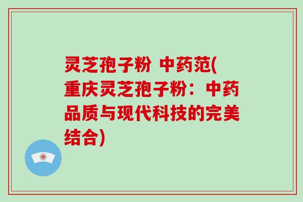 灵芝孢子粉 范(重庆灵芝孢子粉：品质与现代科技的完美结合)