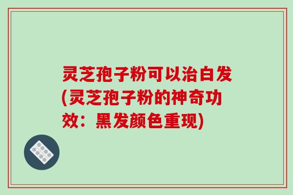 灵芝孢子粉可以白发(灵芝孢子粉的神奇功效：黑发颜色重现)