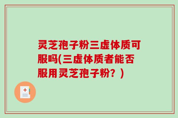 灵芝孢子粉三虚体质可服吗(三虚体质者能否服用灵芝孢子粉？)