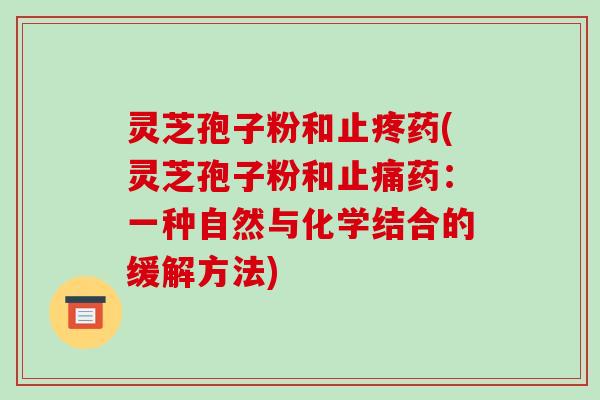 灵芝孢子粉和止疼药(灵芝孢子粉和药：一种自然与化学结合的缓解方法)