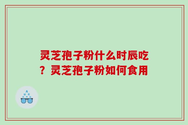 灵芝孢子粉什么时辰吃？灵芝孢子粉如何食用
