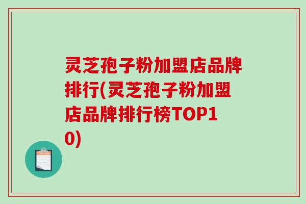 灵芝孢子粉加盟店品牌排行(灵芝孢子粉加盟店品牌排行榜TOP10)