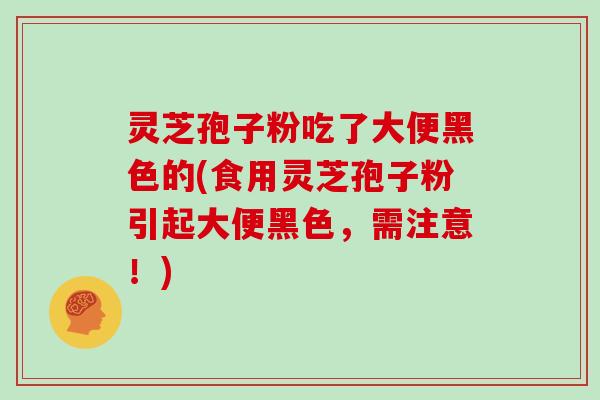 灵芝孢子粉吃了大便黑色的(食用灵芝孢子粉引起大便黑色，需注意！)