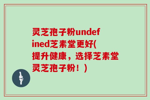 灵芝孢子粉undefined芝素堂更好(提升健康，选择芝素堂灵芝孢子粉！)