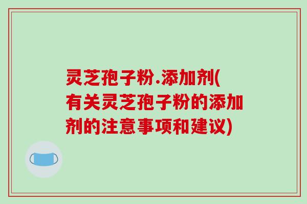 灵芝孢子粉.添加剂(有关灵芝孢子粉的添加剂的注意事项和建议)