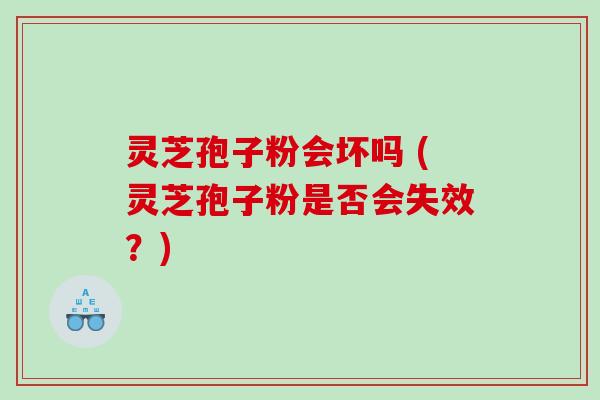 灵芝孢子粉会坏吗 (灵芝孢子粉是否会失效？)