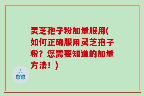 灵芝孢子粉加量服用(如何正确服用灵芝孢子粉？您需要知道的加量方法！)