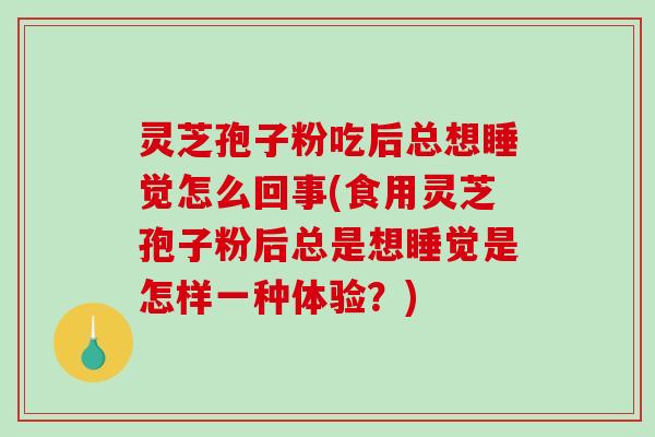 灵芝孢子粉吃后总想睡觉怎么回事(食用灵芝孢子粉后总是想睡觉是怎样一种体验？)