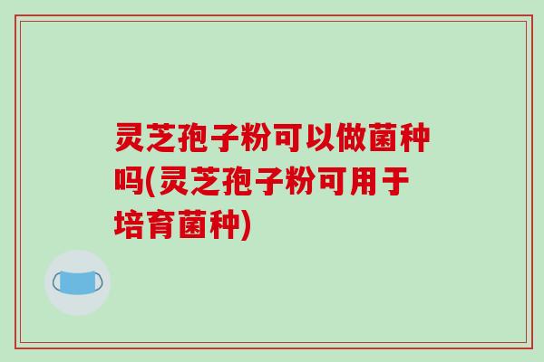 灵芝孢子粉可以做菌种吗(灵芝孢子粉可用于培育菌种)