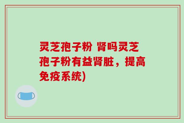灵芝孢子粉 吗灵芝孢子粉有益脏，提高免疫系统)