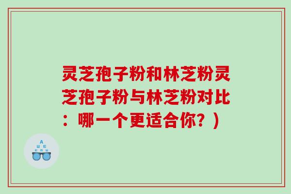 灵芝孢子粉和林芝粉灵芝孢子粉与林芝粉对比：哪一个更适合你？)