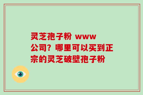 灵芝孢子粉 www 公司？哪里可以买到正宗的灵芝破壁孢子粉