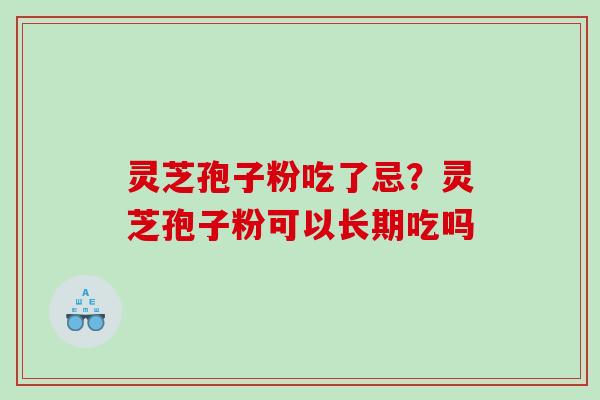 灵芝孢子粉吃了忌？灵芝孢子粉可以长期吃吗