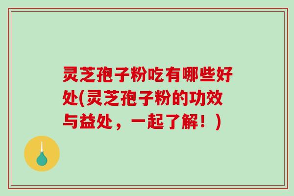 灵芝孢子粉吃有哪些好处(灵芝孢子粉的功效与益处，一起了解！)