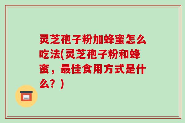 灵芝孢子粉加蜂蜜怎么吃法(灵芝孢子粉和蜂蜜，佳食用方式是什么？)