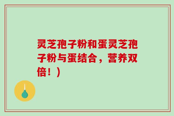 灵芝孢子粉和蛋灵芝孢子粉与蛋结合，营养双倍！)