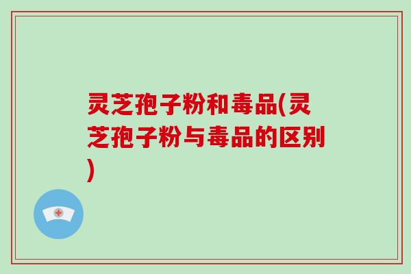 灵芝孢子粉和毒品(灵芝孢子粉与毒品的区别)