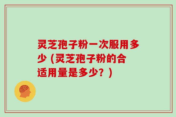 灵芝孢子粉一次服用多少 (灵芝孢子粉的合适用量是多少？)