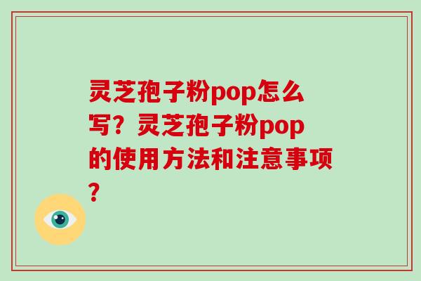 灵芝孢子粉pop怎么写？灵芝孢子粉pop的使用方法和注意事项？