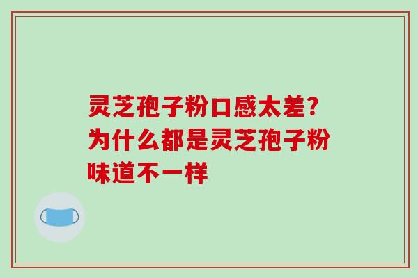 灵芝孢子粉口感太差？为什么都是灵芝孢子粉味道不一样