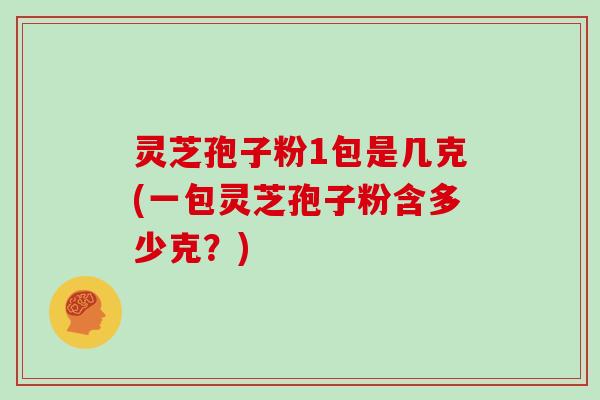 灵芝孢子粉1包是几克(一包灵芝孢子粉含多少克？)