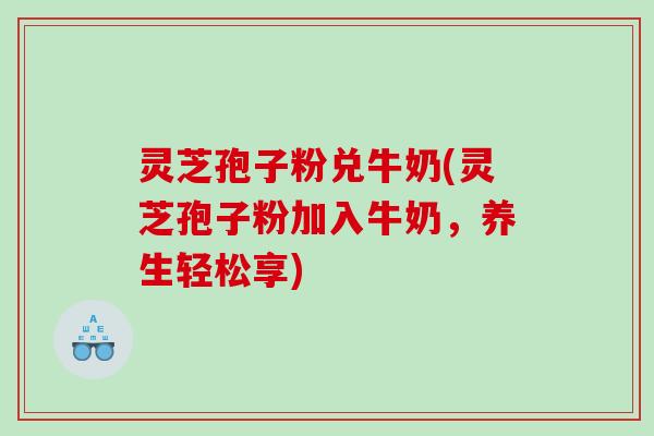 灵芝孢子粉兑牛奶(灵芝孢子粉加入牛奶，养生轻松享)