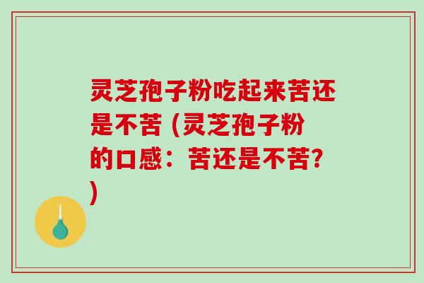 灵芝孢子粉吃起来苦还是不苦 (灵芝孢子粉的口感：苦还是不苦？)