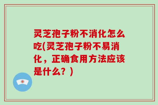 灵芝孢子粉不消化怎么吃(灵芝孢子粉不易消化，正确食用方法应该是什么？)