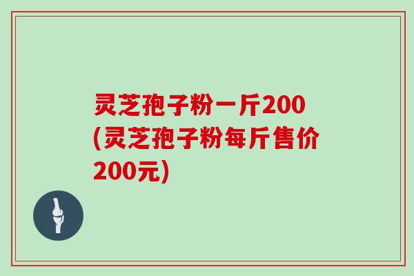 灵芝孢子粉一斤200(灵芝孢子粉每斤售价200元)