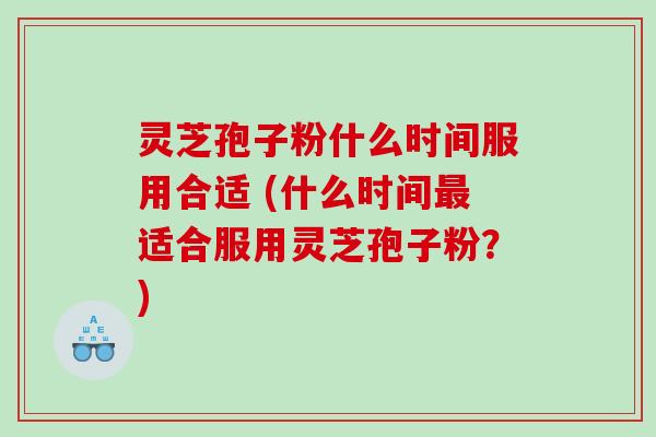 灵芝孢子粉什么时间服用合适 (什么时间适合服用灵芝孢子粉？)