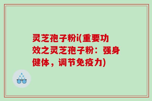 灵芝孢子粉i(重要功效之灵芝孢子粉：强身健体，调节免疫力)