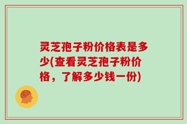 灵芝孢子粉价格表是多少(查看灵芝孢子粉价格，了解多少钱一份)