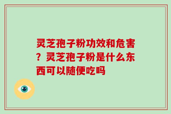 灵芝孢子粉功效和危害？灵芝孢子粉是什么东西可以随便吃吗