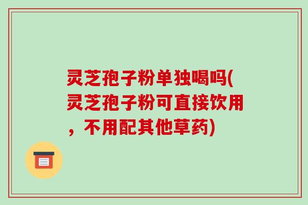 灵芝孢子粉单独喝吗(灵芝孢子粉可直接饮用，不用配其他草药)