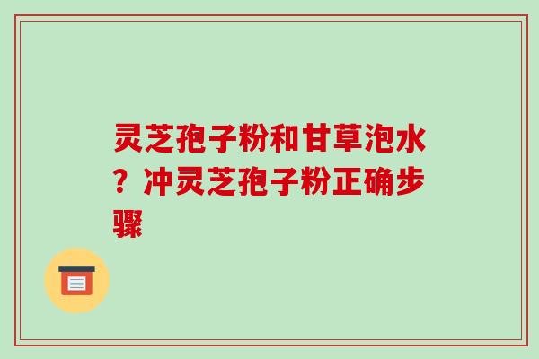 灵芝孢子粉和甘草泡水？冲灵芝孢子粉正确步骤