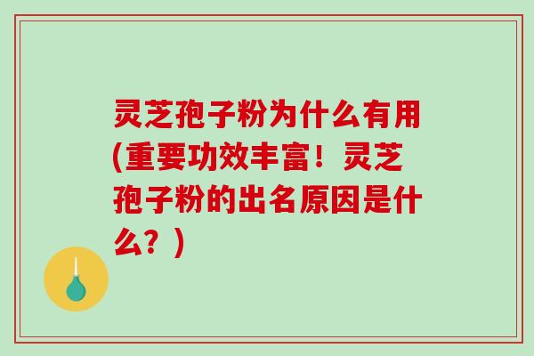 灵芝孢子粉为什么有用(重要功效丰富！灵芝孢子粉的出名原因是什么？)