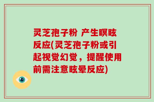 灵芝孢子粉 产生瞑眩反应(灵芝孢子粉或引起视觉幻觉，提醒使用前需注意眩晕反应)