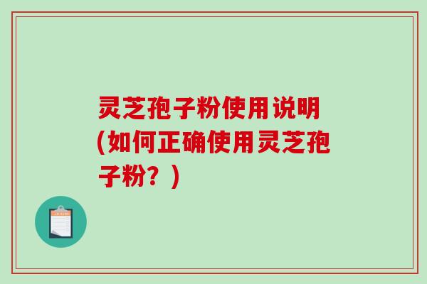 灵芝孢子粉使用说明 (如何正确使用灵芝孢子粉？)