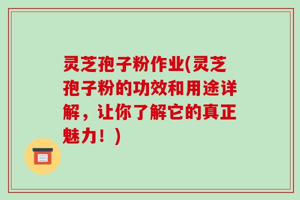 灵芝孢子粉作业(灵芝孢子粉的功效和用途详解，让你了解它的真正魅力！)